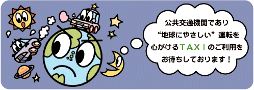 公共交通機関であり“地球にやさしい”運転を心掛けるTAXIのご利用をお待ちしております！